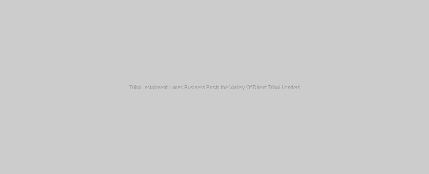 Tribal Installment Loans Business Posts the Variety Of Direct Tribal Lenders